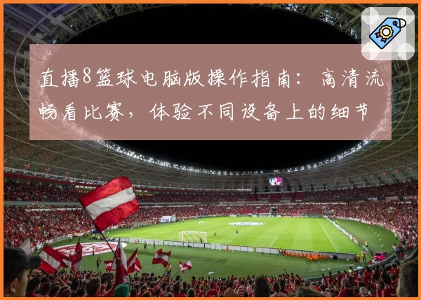 直播8篮球电脑版操作指南：高清流畅看比赛，体验不同设备上的细节优化