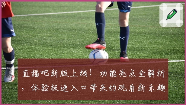 直播吧新版上线！功能亮点全解析，体验极速入口带来的观看新乐趣