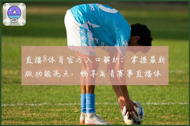直播8体育官方入口解析：掌握最新版功能亮点，畅享高清赛事直播体验