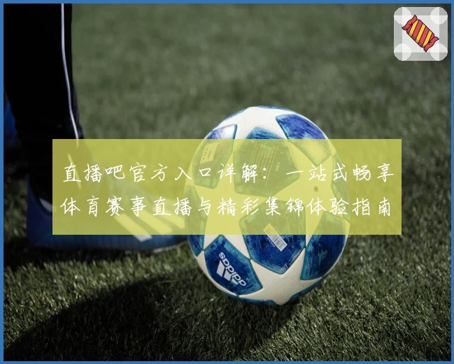 直播吧官方入口详解：一站式畅享体育赛事直播与精彩集锦体验指南