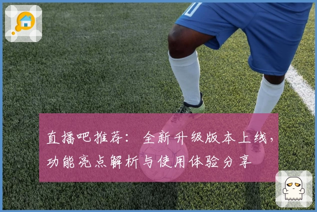直播吧推荐：全新升级版本上线，功能亮点解析与使用体验分享