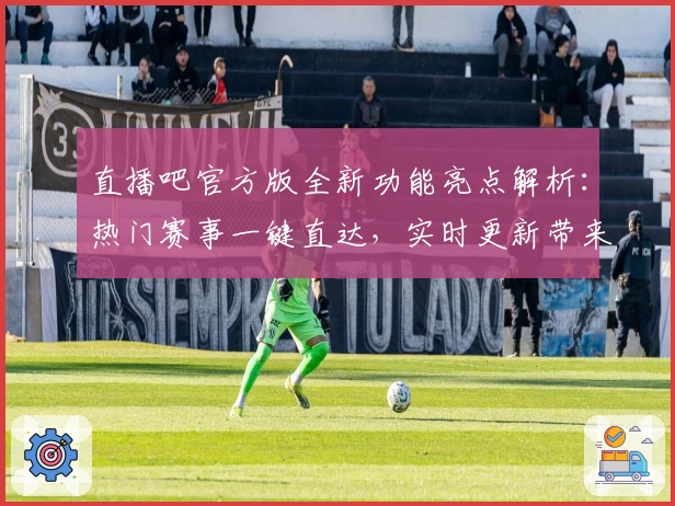 直播吧官方版全新功能亮点解析：热门赛事一键直达，实时更新带来极致观看体验