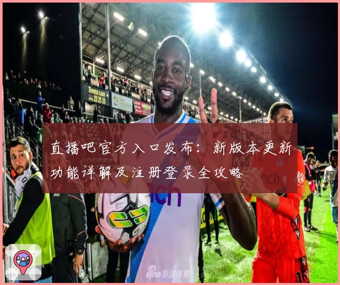 直播吧官方入口发布：新版本更新功能详解及注册登录全攻略