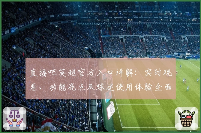 直播吧英超官方入口详解：实时观看、功能亮点及球迷使用体验全面盘点