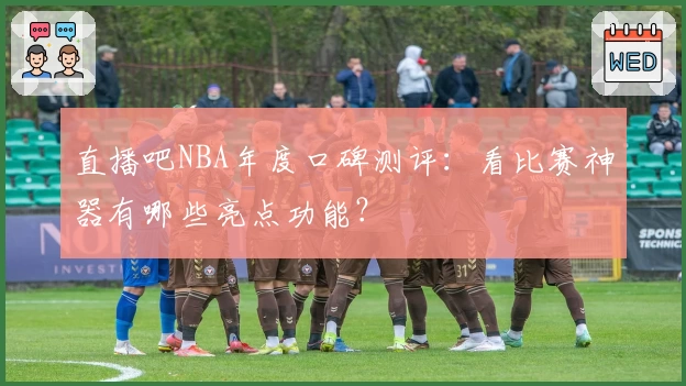 直播吧NBA年度口碑测评：看比赛神器有哪些亮点功能？