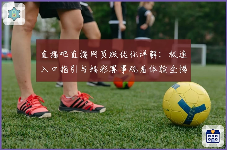 直播吧直播网页版优化详解：极速入口指引与精彩赛事观看体验全揭秘