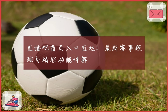 直播吧首页入口直达：最新赛事跟踪与精彩功能详解