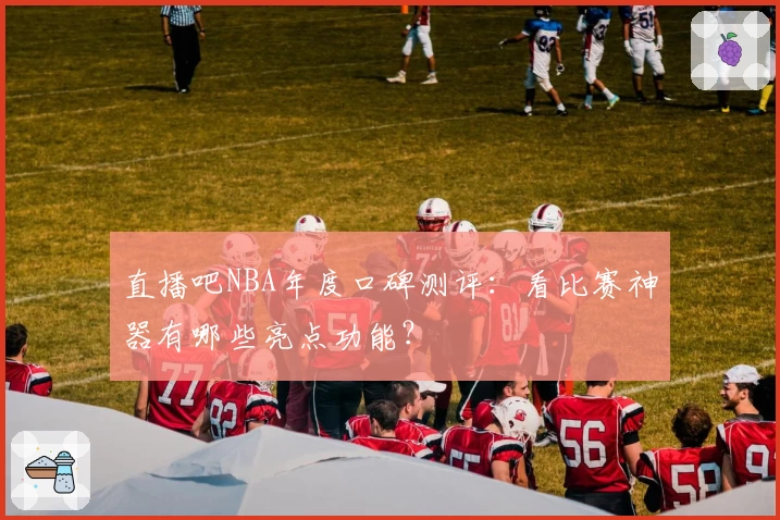 直播吧NBA年度口碑测评：看比赛神器有哪些亮点功能？
