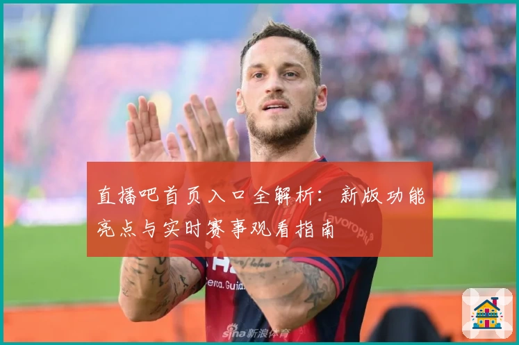 直播吧首页入口全解析：新版功能亮点与实时赛事观看指南
