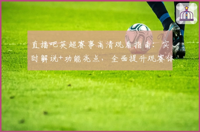 直播吧英超赛事高清观看指南：实时解说+功能亮点，全面提升观赛体验！