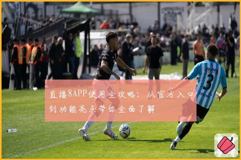 直播8APP使用全攻略：从官方入口到功能亮点带你全面了解