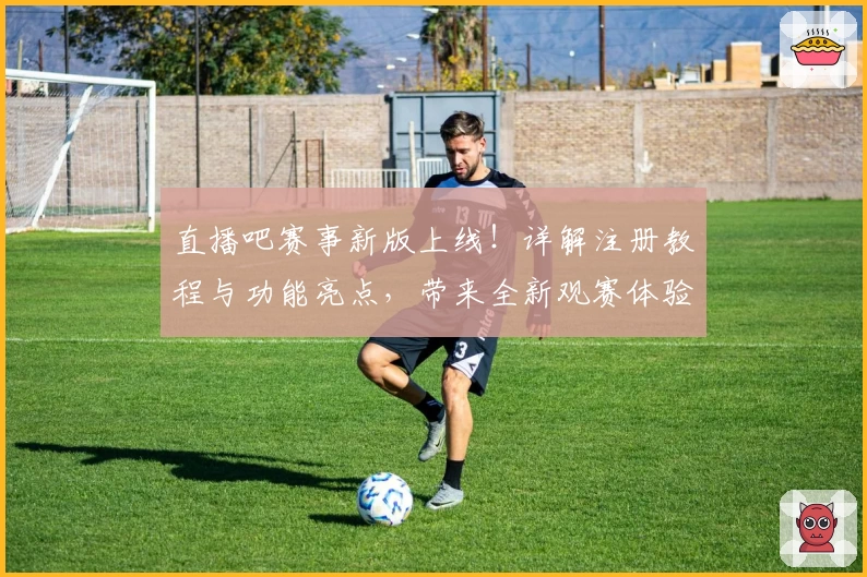 直播吧赛事新版上线！详解注册教程与功能亮点，带来全新观赛体验