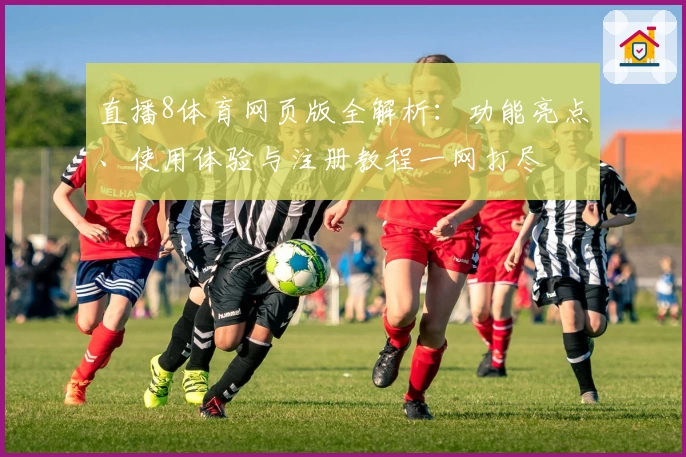直播8体育网页版全解析：功能亮点、使用体验与注册教程一网打尽