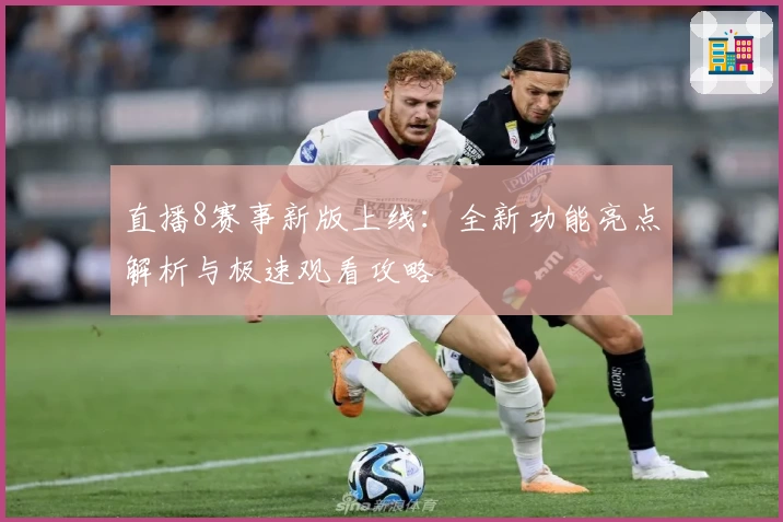 直播8赛事新版上线:全新功能亮点解析与极速观看攻略