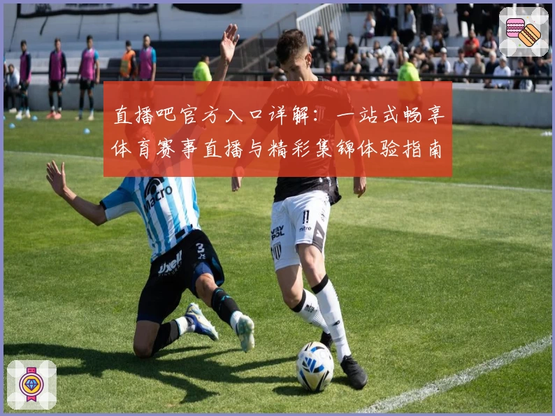 直播吧官方入口详解：一站式畅享体育赛事直播与精彩集锦体验指南