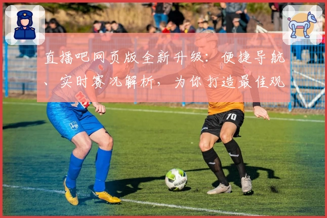 直播吧网页版全新升级：便捷导航、实时赛况解析，为你打造最佳观赛体验