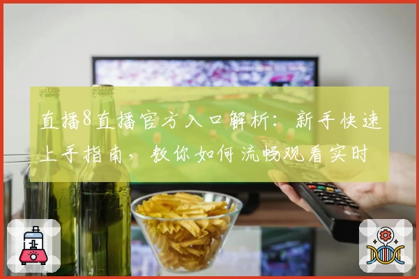 直播8直播官方入口解析：新手快速上手指南，教你如何流畅观看实时赛事