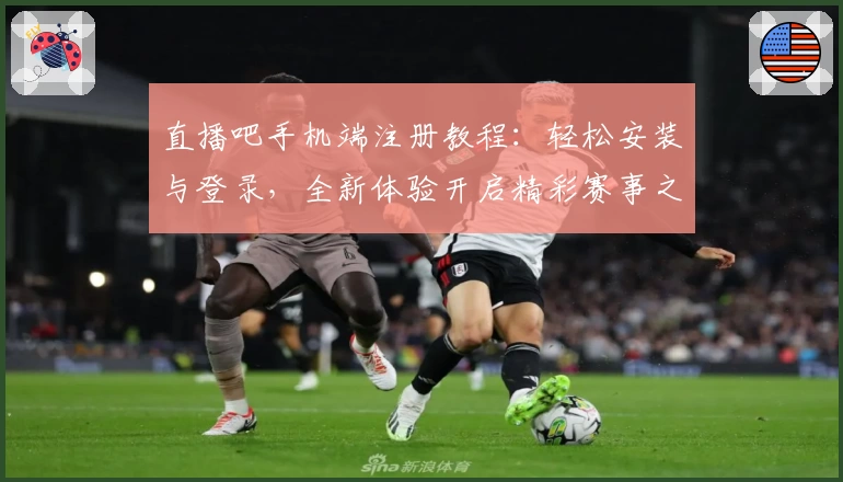 直播吧手机端注册教程：轻松安装与登录，全新体验开启精彩赛事之旅