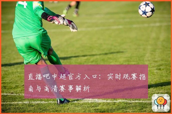 直播吧中超官方入口：实时观赛指南与高清赛事解析