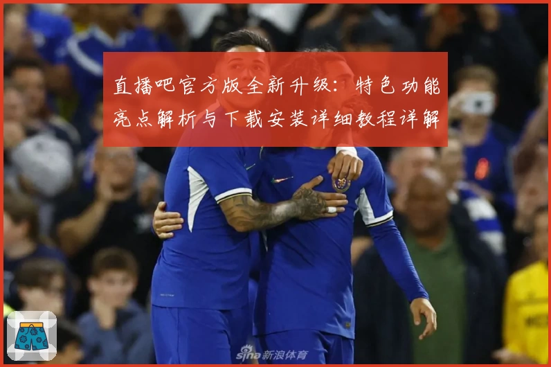 直播吧官方版全新升级：特色功能亮点解析与下载安装详细教程详解