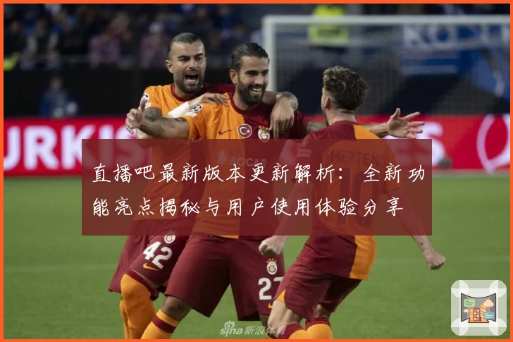 直播吧最新版本更新解析：全新功能亮点揭秘与用户使用体验分享