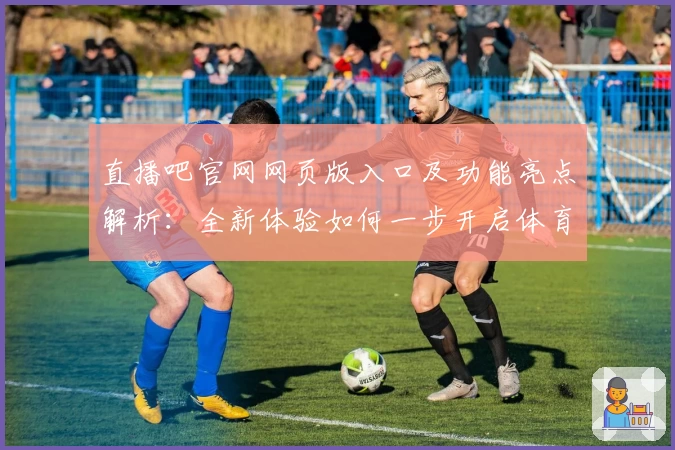 直播吧官网网页版入口及功能亮点解析：全新体验如何一步开启体育精彩世界