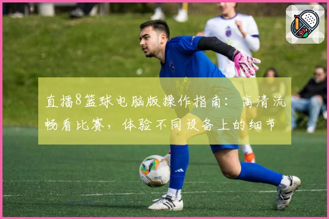 直播8篮球电脑版操作指南:高清流畅看比赛,体验不同设备上的细节优化