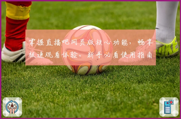 掌握直播吧网页版核心功能，畅享极速观看体验，新手必看使用指南