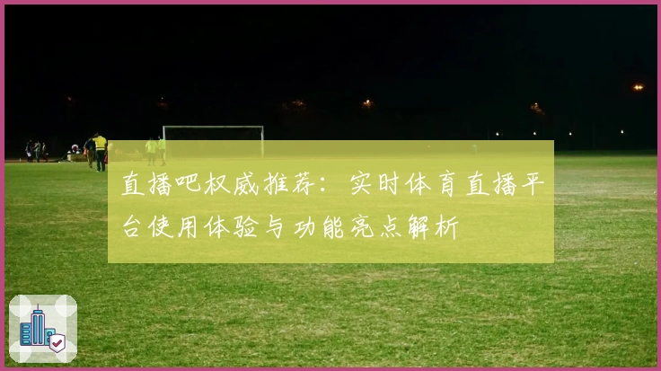 直播吧权威推荐：实时体育直播平台使用体验与功能亮点解析