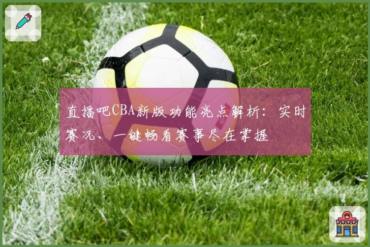 直播吧CBA新版功能亮点解析：实时赛况、一键畅看赛事尽在掌握