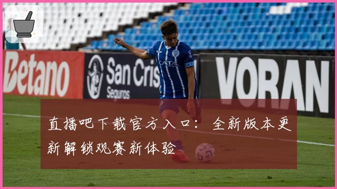 直播吧下载官方入口：全新版本更新解锁观赛新体验