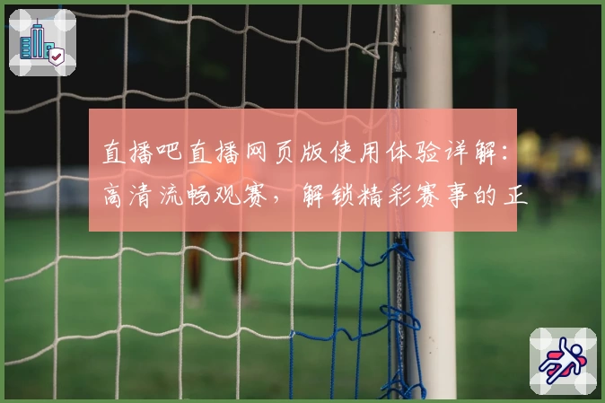 直播吧直播网页版使用体验详解：高清流畅观赛，解锁精彩赛事的正确打开方式
