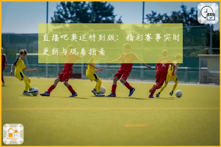 直播吧奥运特别版：精彩赛事实时更新与观看指南