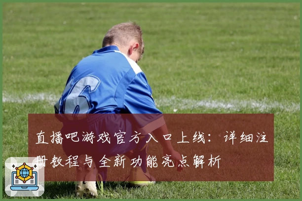 直播吧游戏官方入口上线：详细注册教程与全新功能亮点解析