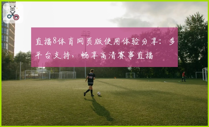 直播8体育网页版使用体验分享：多平台支持，畅享高清赛事直播