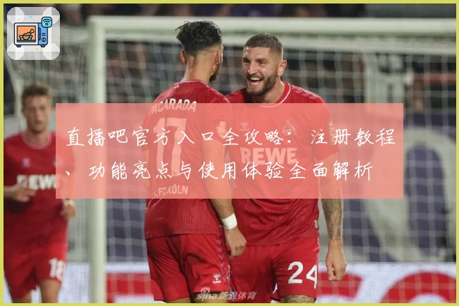 直播吧官方入口全攻略：注册教程、功能亮点与使用体验全面解析