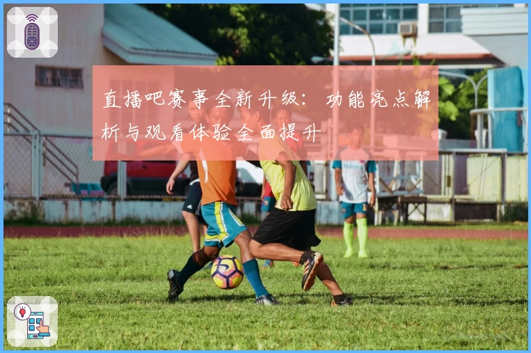直播吧赛事全新升级：功能亮点解析与观看体验全面提升