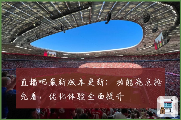 直播吧最新版本更新：功能亮点抢先看，优化体验全面提升