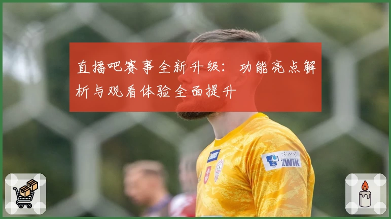 直播吧赛事全新升级：功能亮点解析与观看体验全面提升