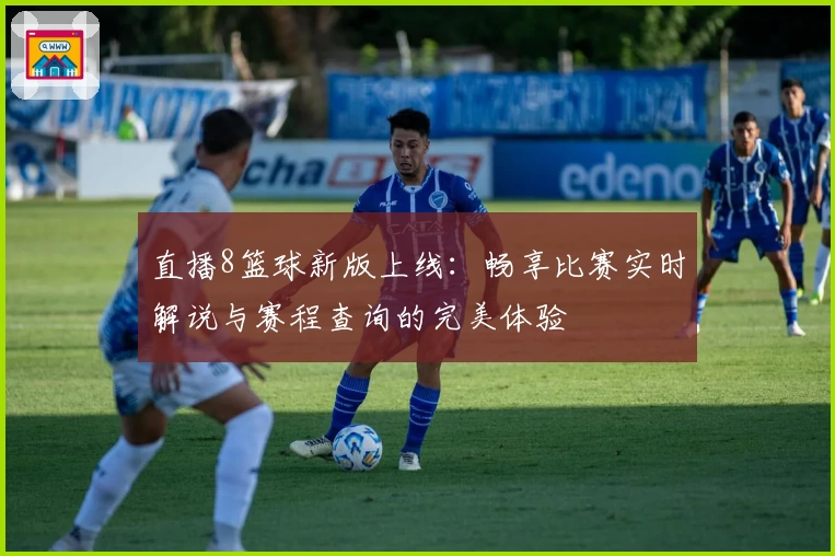 直播8篮球新版上线：畅享比赛实时解说与赛程查询的完美体验