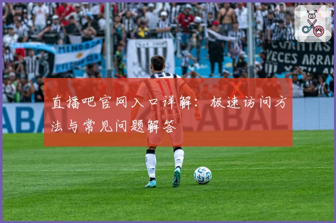 直播吧官网入口详解：极速访问方法与常见问题解答