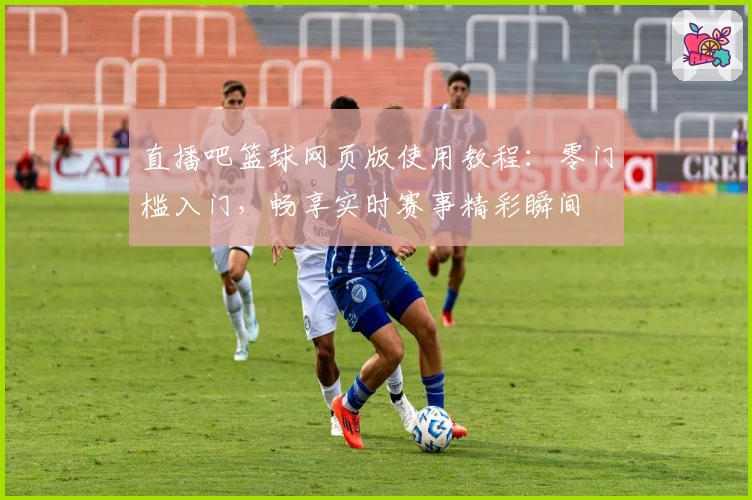 直播吧篮球网页版使用教程：零门槛入门，畅享实时赛事精彩瞬间