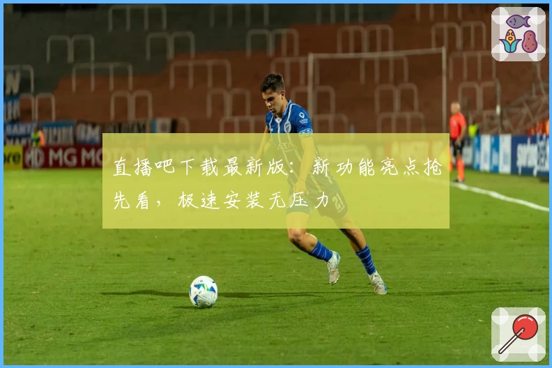 直播吧下载最新版：新功能亮点抢先看，极速安装无压力