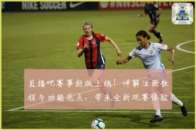 直播吧赛事新版上线!详解注册教程与功能亮点,带来全新观赛体验