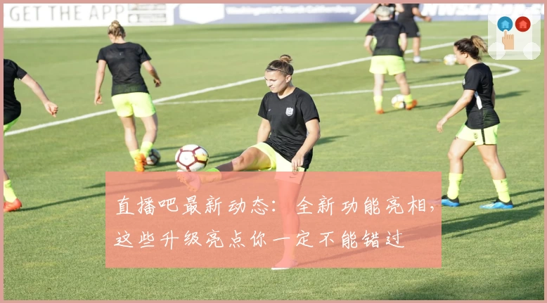 直播吧最新动态：全新功能亮相，这些升级亮点你一定不能错过