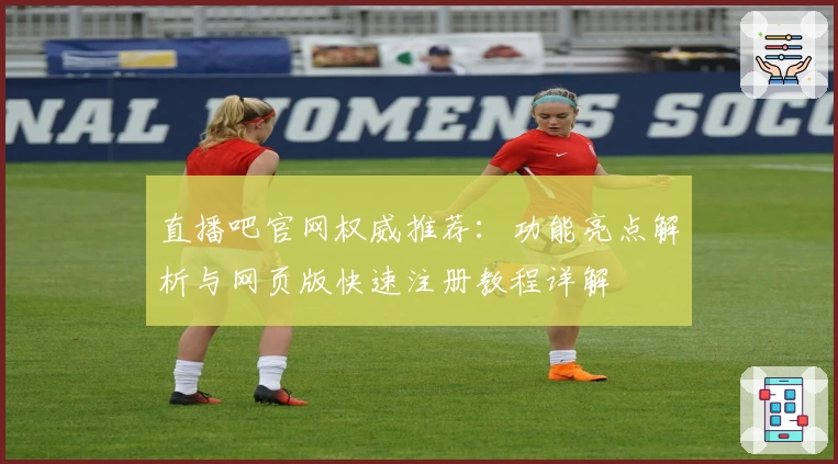 直播吧官网权威推荐：功能亮点解析与网页版快速注册教程详解