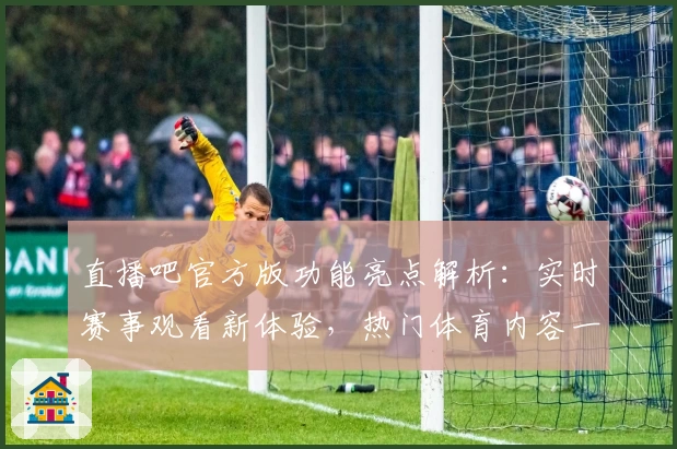 直播吧官方版功能亮点解析：实时赛事观看新体验，热门体育内容一站直达