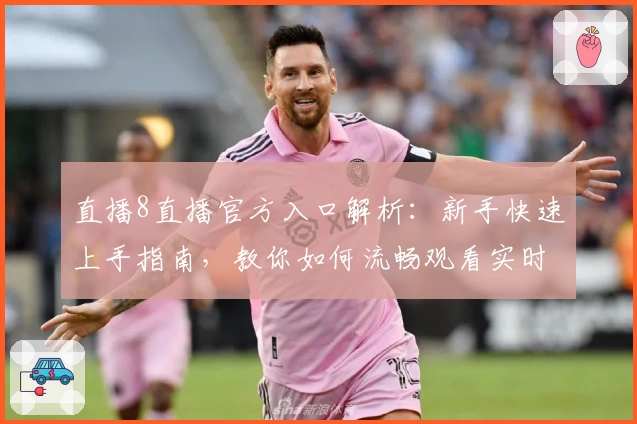直播8直播官方入口解析：新手快速上手指南，教你如何流畅观看实时赛事
