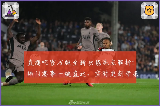 直播吧官方版全新功能亮点解析：热门赛事一键直达，实时更新带来极致观看体验