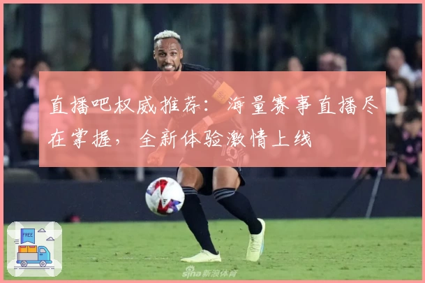 直播吧权威推荐：海量赛事直播尽在掌握，全新体验激情上线